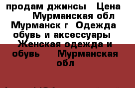 продам джинсы › Цена ­ 120 - Мурманская обл., Мурманск г. Одежда, обувь и аксессуары » Женская одежда и обувь   . Мурманская обл.